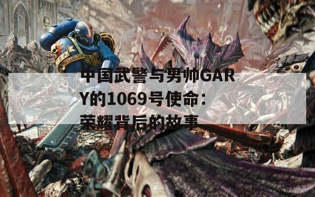 中国武警与男帅GARY的1069号使命：荣耀背后的故事