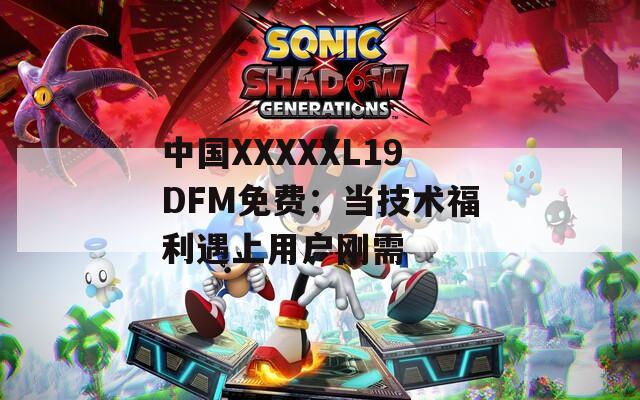 中国XXXXXL19DFM免费：当技术福利遇上用户刚需