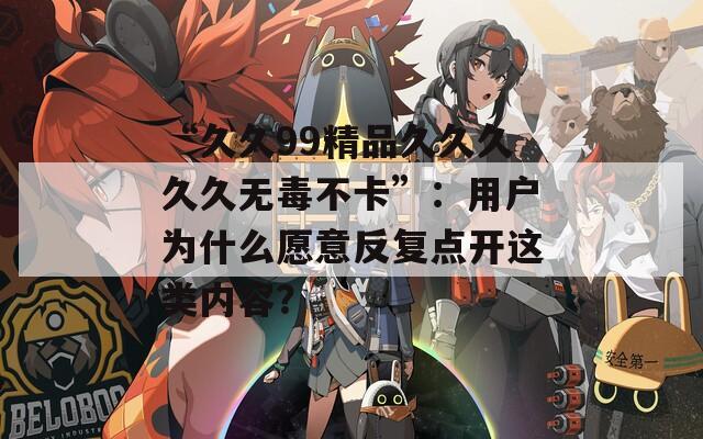 “久久99精品久久久久久无毒不卡”：用户为什么愿意反复点开这类内容？