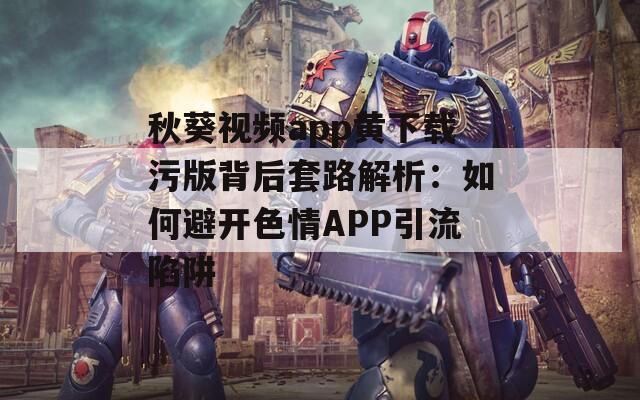 秋葵视频app黄下载污版背后套路解析：如何避开色情APP引流陷阱