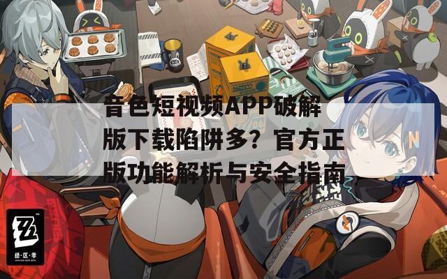 音色短视频APP破解版下载陷阱多？官方正版功能解析与安全指南