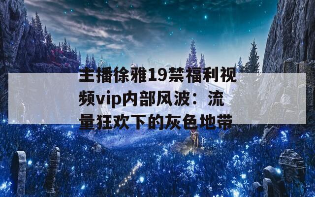 主播徐雅19禁福利视频vip内部风波：流量狂欢下的灰色地带