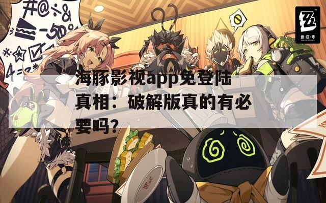 海豚影视app免登陆真相：破解版真的有必要吗？