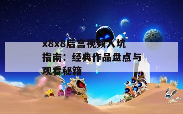 x8x8后宫视频入坑指南：经典作品盘点与观看秘籍