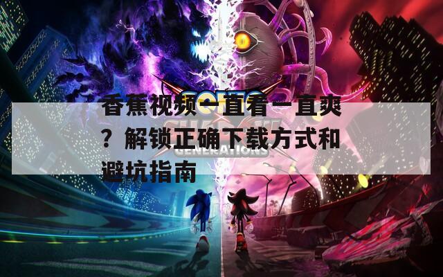 香蕉视频一直看一直爽？解锁正确下载方式和避坑指南