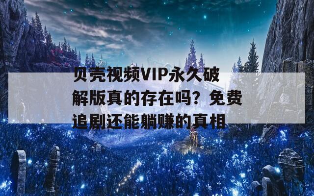 贝壳视频VIP永久破解版真的存在吗？免费追剧还能躺赚的真相