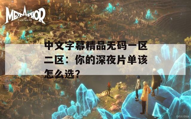 中文字幕精品无码一区二区：你的深夜片单该怎么选？