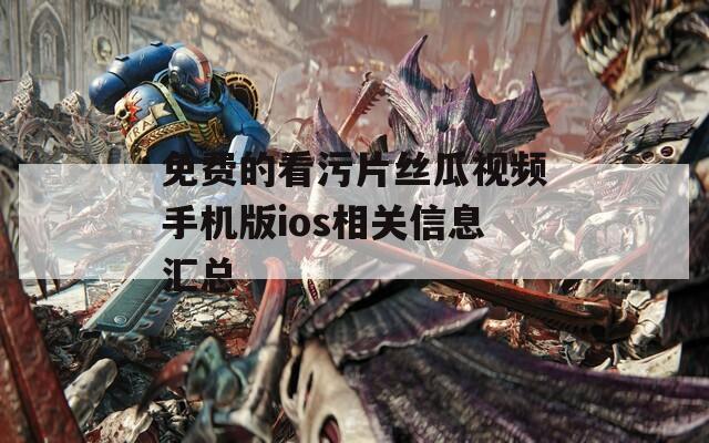 免费的看污片丝瓜视频手机版ios相关信息汇总