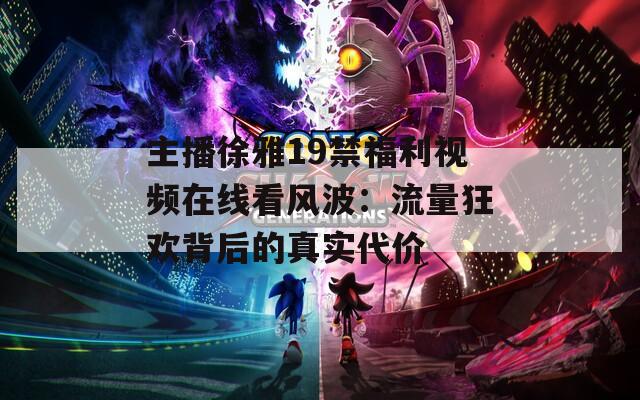 主播徐雅19禁福利视频在线看风波：流量狂欢背后的真实代价