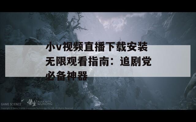 小v视频直播下载安装无限观看指南：追剧党必备神器