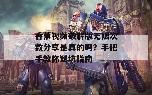 香蕉视频破解版无限次数分享是真的吗？手把手教你避坑指南