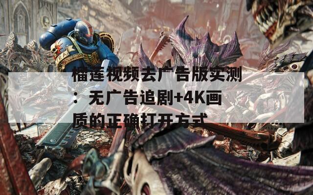 榴莲视频去广告版实测：无广告追剧+4K画质的正确打开方式