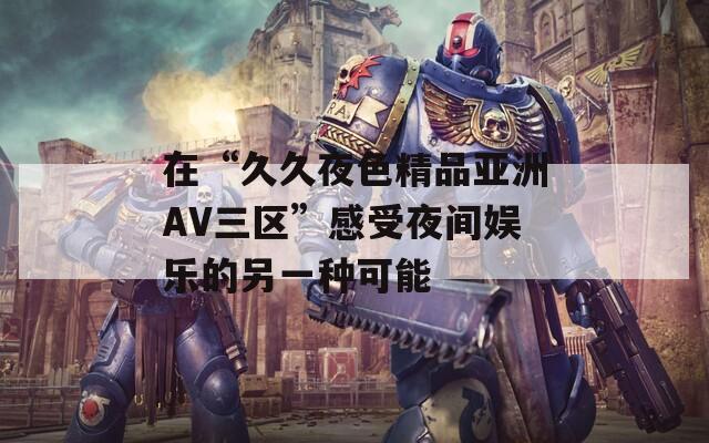 在“久久夜色精品亚洲AV三区”感受夜间娱乐的另一种可能
