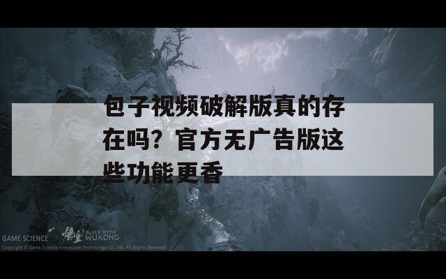 包子视频破解版真的存在吗？官方无广告版这些功能更香