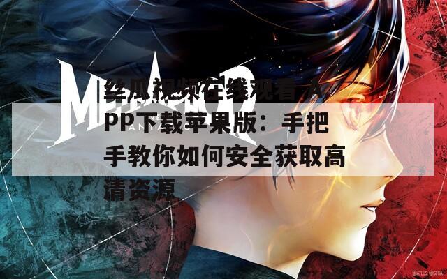 丝瓜视频在线观看 APP下载苹果版：手把手教你如何安全获取高清资源