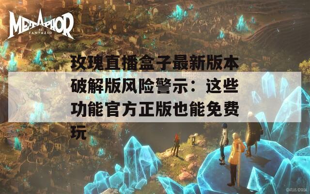 玫瑰直播盒子最新版本破解版风险警示：这些功能官方正版也能免费玩