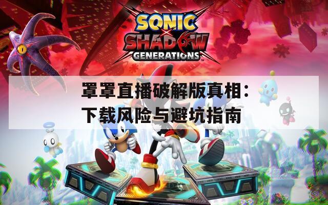 罩罩直播破解版真相：下载风险与避坑指南