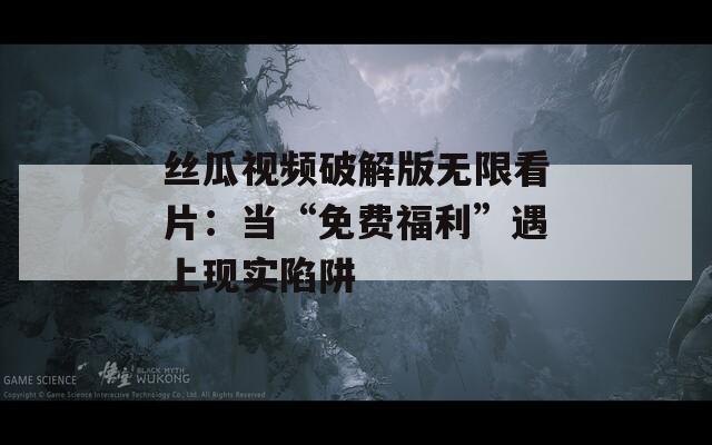 丝瓜视频破解版无限看片：当“免费福利”遇上现实陷阱