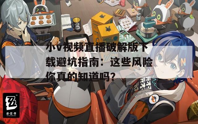 小v视频直播破解版下载避坑指南：这些风险你真的知道吗？