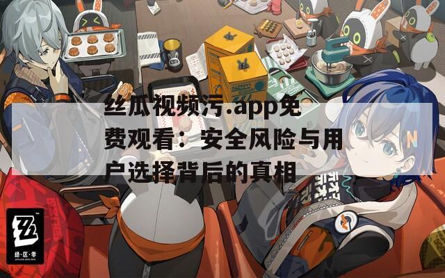 丝瓜视频污.app免费观看：安全风险与用户选择背后的真相