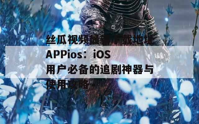 丝瓜视频最新下载地址APPios：iOS用户必备的追剧神器与使用攻略