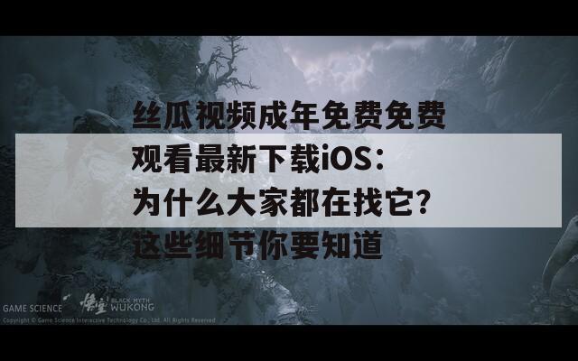 丝瓜视频成年免费免费观看最新下载iOS：为什么大家都在找它？这些细节你要知道