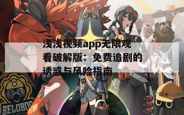 浅浅视频app无限观看破解版：免费追剧的诱惑与风险指南
