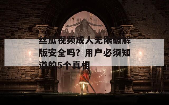 丝瓜视频成人无限破解版安全吗？用户必须知道的5个真相