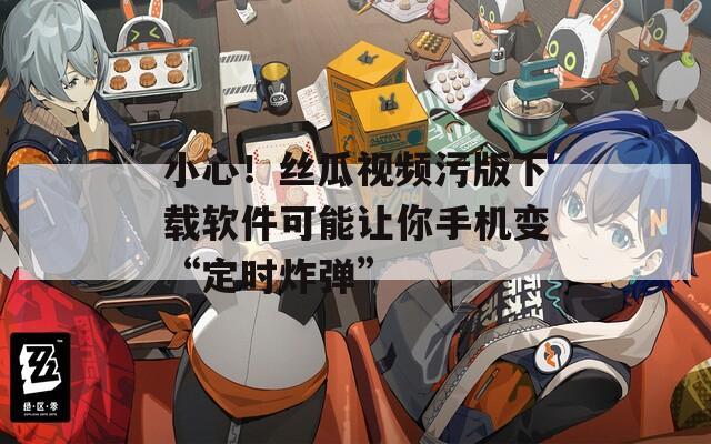 小心！丝瓜视频污版下载软件可能让你手机变“定时炸弹”