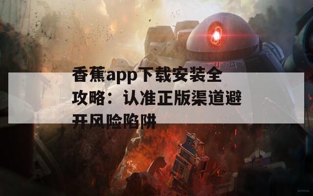 香蕉app下载安装全攻略：认准正版渠道避开风险陷阱