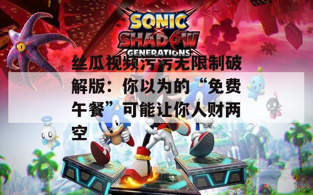 丝瓜视频污污无限制破解版：你以为的“免费午餐”可能让你人财两空