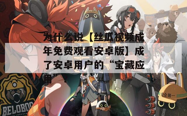 为什么说【丝瓜视频成年免费观看安卓版】成了安卓用户的“宝藏应用”？