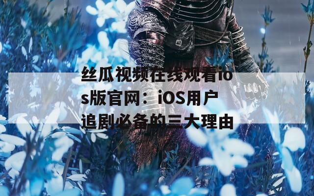 丝瓜视频在线观看ios版官网：iOS用户追剧必备的三大理由