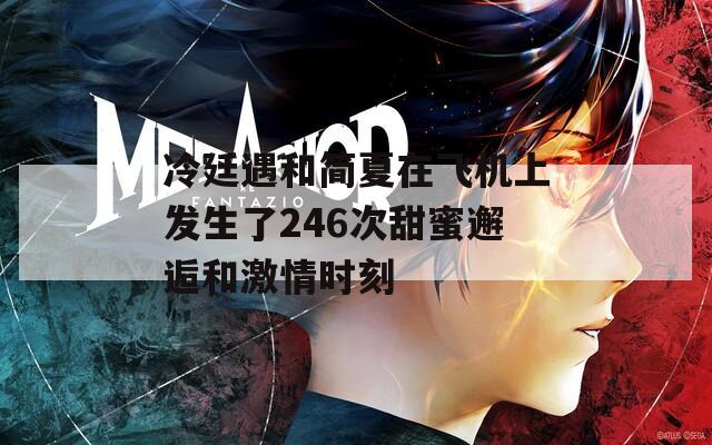 冷廷遇和简夏在飞机上发生了246次甜蜜邂逅和激情时刻