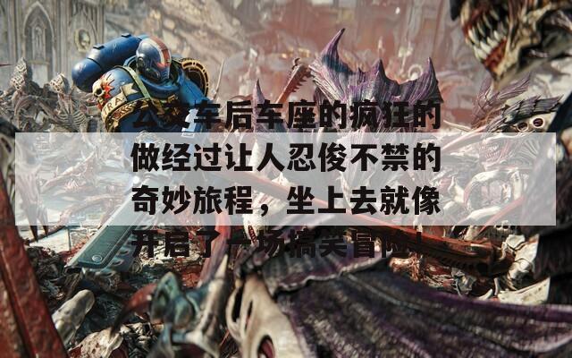 公交车后车座的疯狂的做经过让人忍俊不禁的奇妙旅程，坐上去就像开启了一场搞笑冒险！