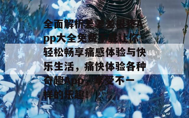 全面解析差差差很疼App大全免费下载让你轻松畅享痛感体验与快乐生活，痛快体验各种奇趣App，享受不一样的乐趣！