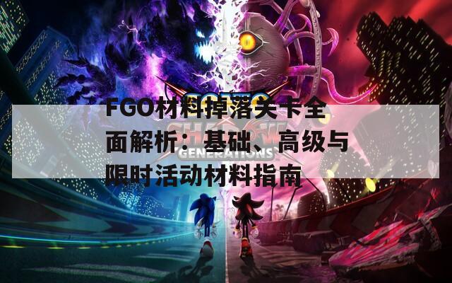 FGO材料掉落关卡全面解析：基础、高级与限时活动材料指南