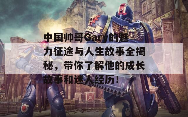 中国帅哥Gary的魅力征途与人生故事全揭秘，带你了解他的成长故事和迷人经历！