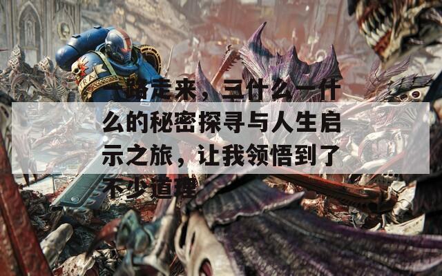 一路走来，三什么一什么的秘密探寻与人生启示之旅，让我领悟到了不少道理