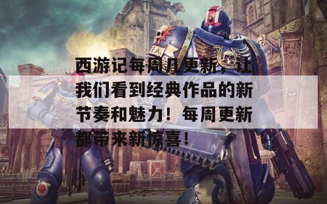 西游记每周几更新，让我们看到经典作品的新节奏和魅力！每周更新都带来新惊喜！