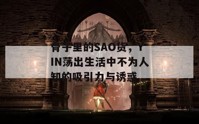 骨子里的SAO货，YIN荡出生活中不为人知的吸引力与诱惑