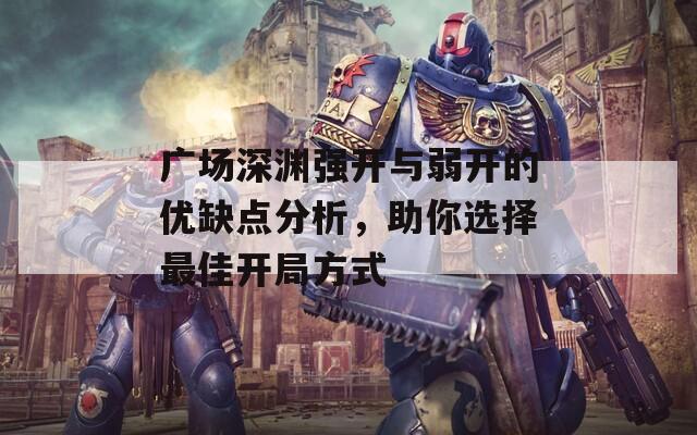 广场深渊强开与弱开的优缺点分析，助你选择最佳开局方式