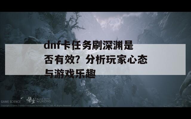 dnf卡任务刷深渊是否有效？分析玩家心态与游戏乐趣