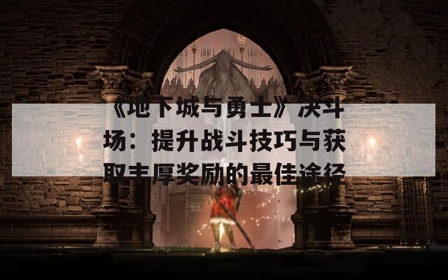 《地下城与勇士》决斗场：提升战斗技巧与获取丰厚奖励的最佳途径