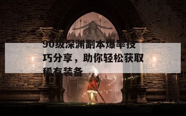 90级深渊副本爆率技巧分享，助你轻松获取稀有装备