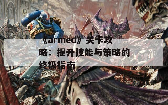 《armed》关卡攻略：提升技能与策略的终极指南