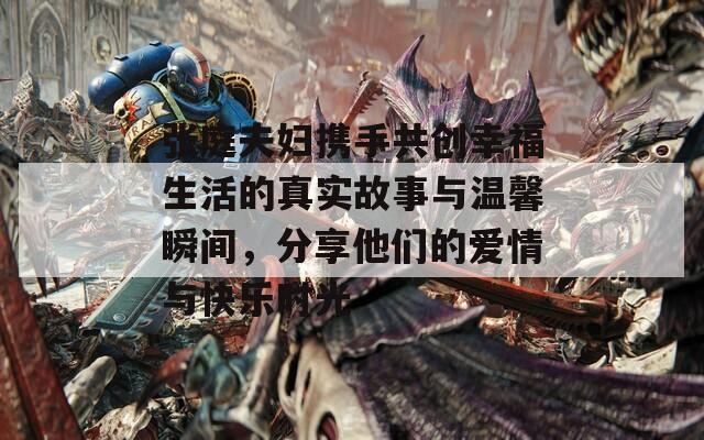 张庭夫妇携手共创幸福生活的真实故事与温馨瞬间，分享他们的爱情与快乐时光