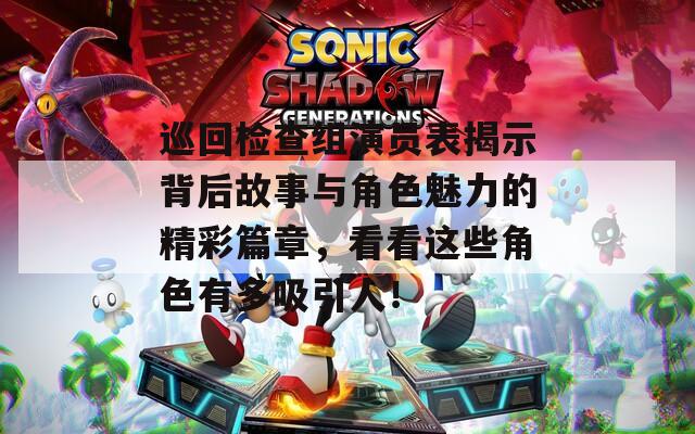 巡回检查组演员表揭示背后故事与角色魅力的精彩篇章，看看这些角色有多吸引人！
