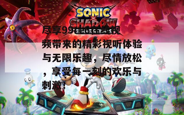 尽享99re6在线视频带来的精彩视听体验与无限乐趣，尽情放松，享受每一刻的欢乐与刺激！
