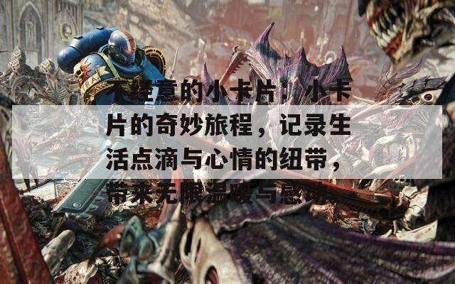 不经意的小卡片：小卡片的奇妙旅程，记录生活点滴与心情的纽带，带来无限温暖与感动。